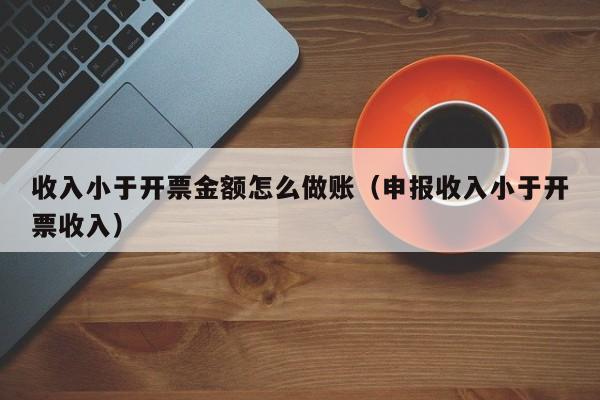 收入小于开票金额怎么做账(申报收入小于开票收入)