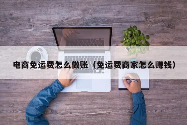 电商免运费怎么做账(免运费商家怎么赚钱)