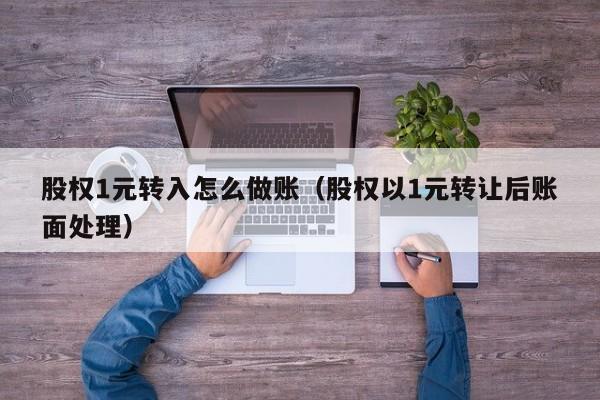 股权1元转入怎么做账(股权以1元转让后账面处理)
