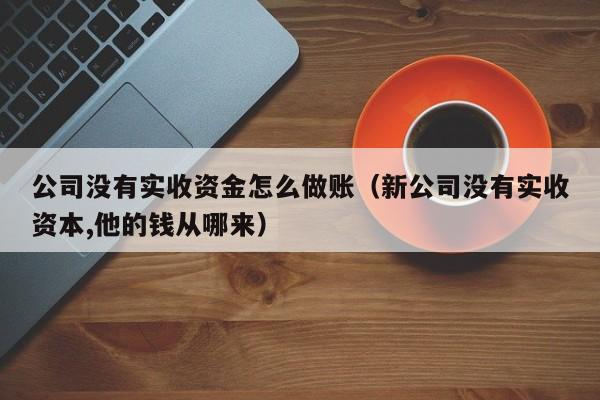 公司没有实收资金怎么做账(新公司没有实收资本,他的钱从哪来)
