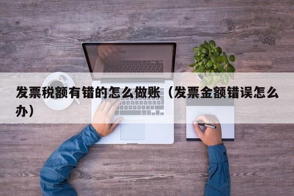 发票税额有错的怎么做账(发票金额错误怎么办)