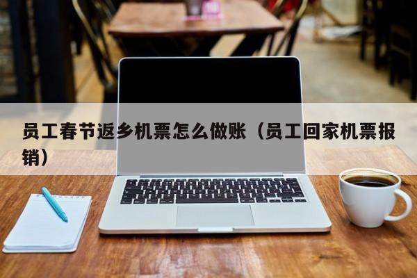 员工春节返乡机票怎么做账(员工回家机票报销)