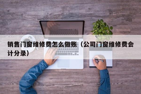 销售门窗维修费怎么做账(公司门窗维修费会计分录)