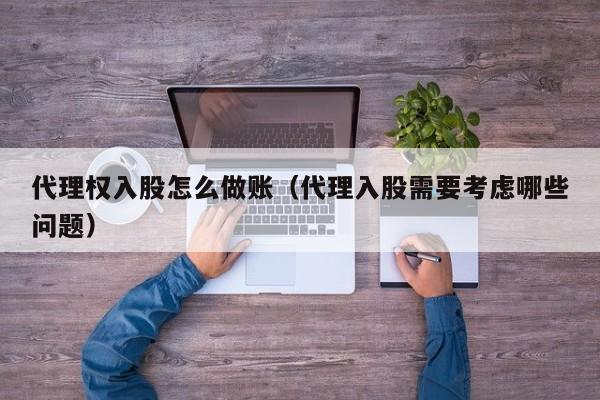 代理权入股怎么做账(代理入股需要考虑哪些问题)