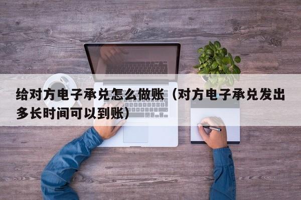 给对方电子承兑怎么做账(对方电子承兑发出多长时间可以到账)