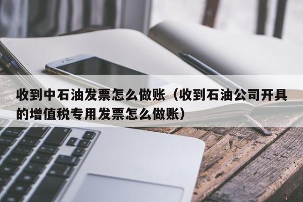 收到中石油发票怎么做账(收到石油公司开具的增值税专用发票怎么做账)