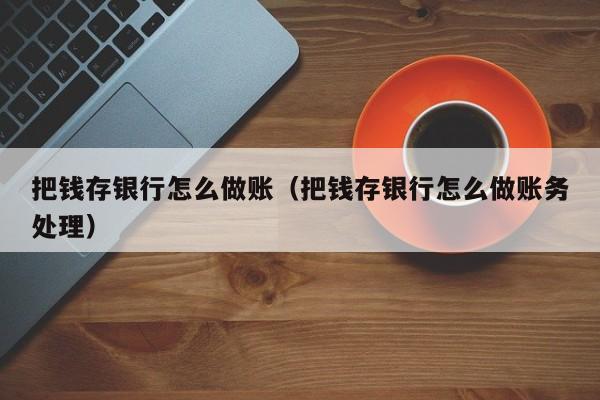 把钱存银行怎么做账(把钱存银行怎么做账务处理)