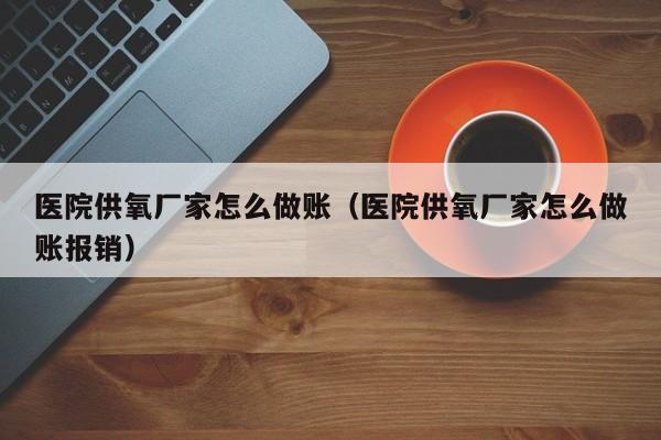 医院供氧厂家怎么做账(医院供氧厂家怎么做账报销)