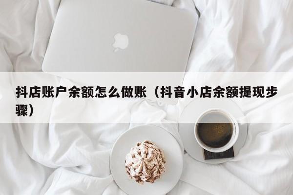 抖店账户余额怎么做账(抖音小店余额提现步骤)