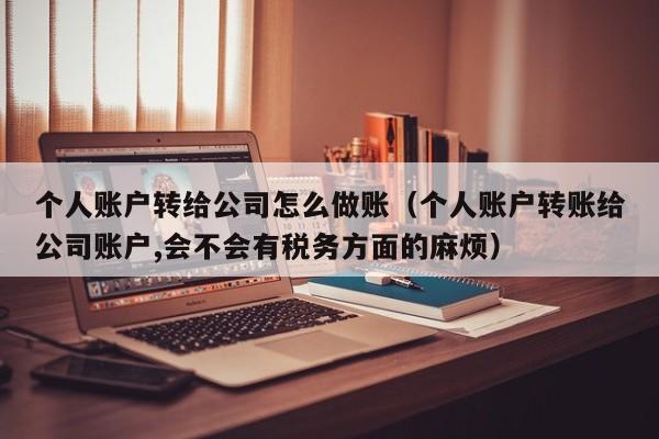 个人账户转给公司怎么做账(个人账户转账给公司账户,会不会有税务方面的麻烦)