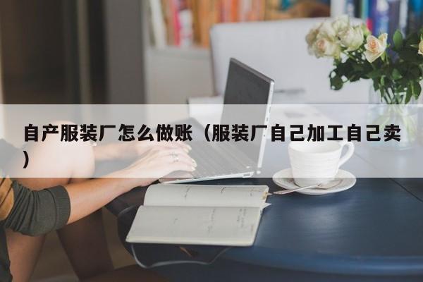 自产服装厂怎么做账(服装厂自己加工自己卖)