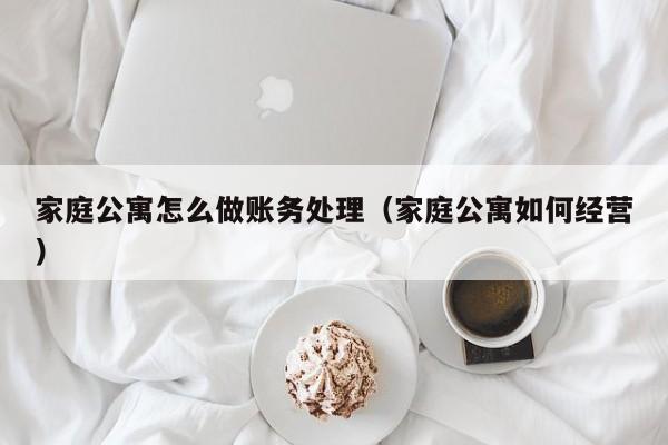 家庭公寓怎么做账务处理(家庭公寓如何经营)