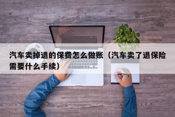 汽车卖掉退的保费怎么做账(汽车卖了退保险需要什么手续)