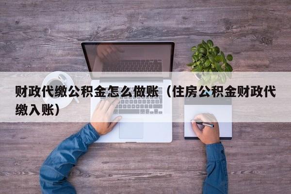 财政代缴公积金怎么做账(住房公积金财政代缴入账)