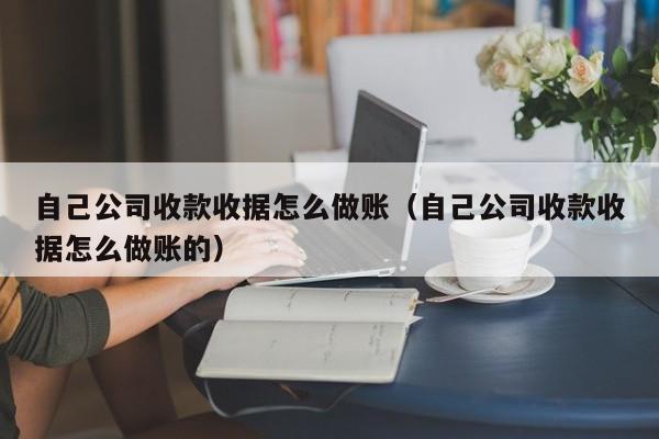 自己公司收款收据怎么做账(自己公司收款收据怎么做账的)
