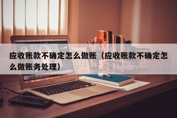 应收账款不确定怎么做账(应收账款不确定怎么做账务处理)