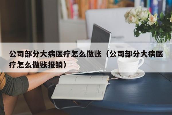 公司部分大病医疗怎么做账(公司部分大病医疗怎么做账报销)