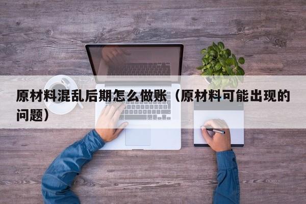 原材料混乱后期怎么做账(原材料可能出现的问题)
