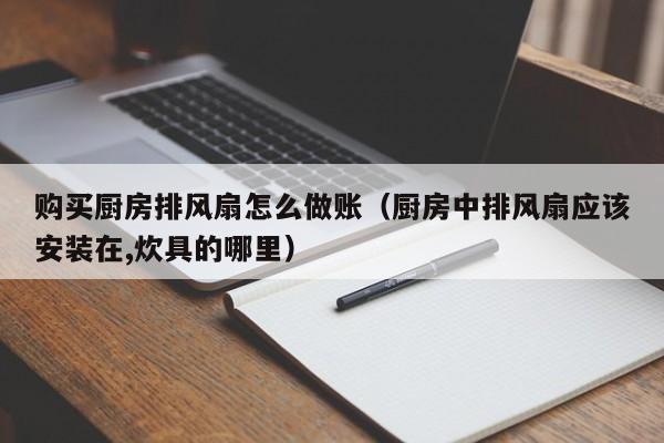 购买厨房排风扇怎么做账(厨房中排风扇应该安装在,炊具的哪里)