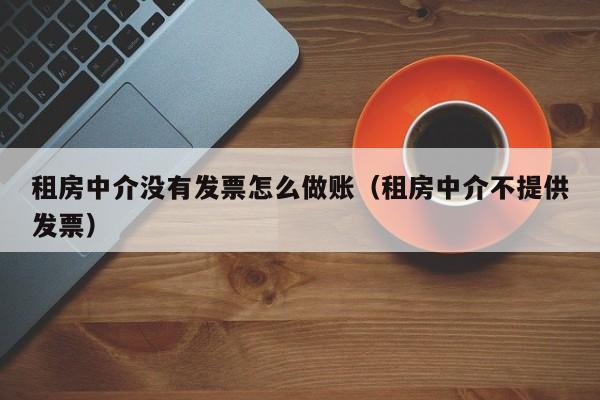 租房中介没有发票怎么做账(租房中介不提供发票)