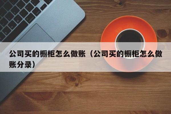 公司买的橱柜怎么做账(公司买的橱柜怎么做账分录)