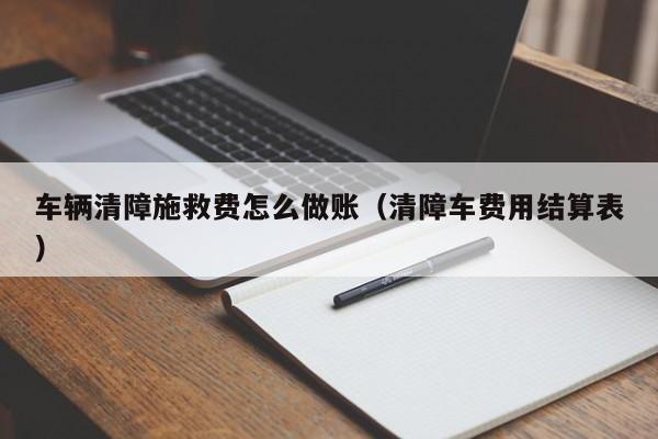 车辆清障施救费怎么做账(清障车费用结算表)