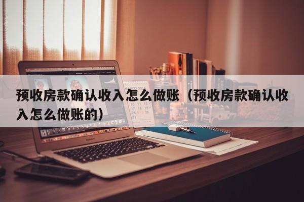 预收房款确认收入怎么做账(预收房款确认收入怎么做账的)