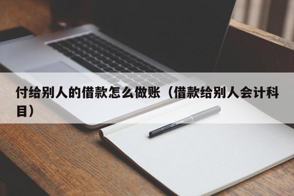 付给别人的借款怎么做账(借款给别人会计科目)