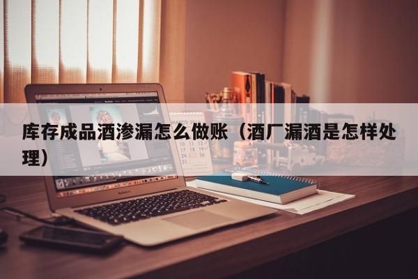 库存成品酒渗漏怎么做账(酒厂漏酒是怎样处理)