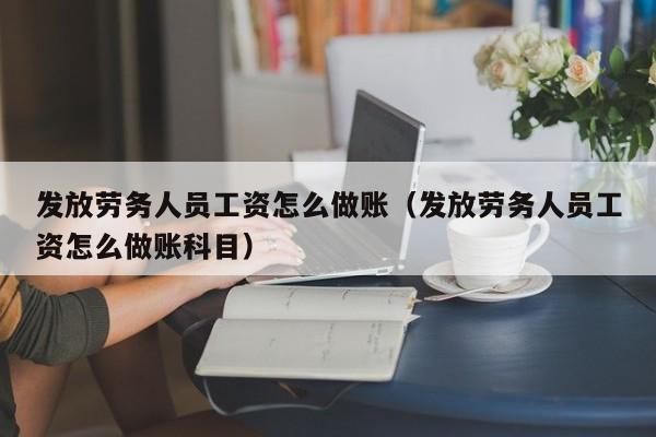 发放劳务人员工资怎么做账(发放劳务人员工资怎么做账科目)