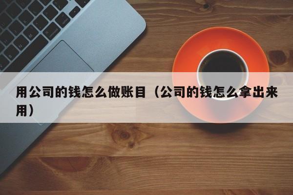 用公司的钱怎么做账目(公司的钱怎么拿出来用)
