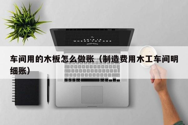 车间用的木板怎么做账(制造费用木工车间明细账)