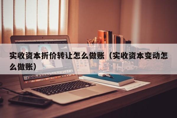 实收资本折价转让怎么做账(实收资本变动怎么做账)