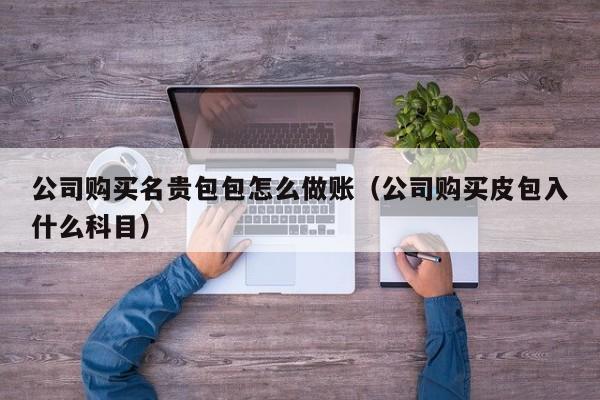 公司购买名贵包包怎么做账(公司购买皮包入什么科目)