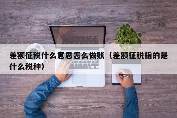 差额征税什么意思怎么做账(差额征税指的是什么税种)