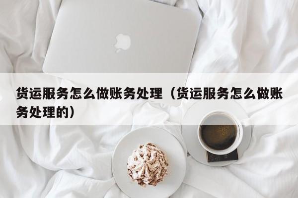 货运服务怎么做账务处理(货运服务怎么做账务处理的)