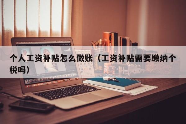 个人工资补贴怎么做账(工资补贴需要缴纳个税吗)