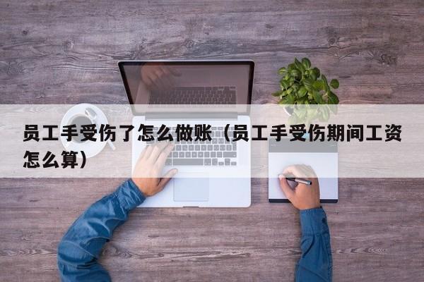 员工手受伤了怎么做账(员工手受伤期间工资怎么算)