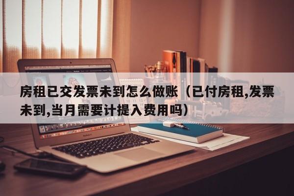 房租已交发票未到怎么做账(已付房租,发票未到,当月需要计提入费用吗)