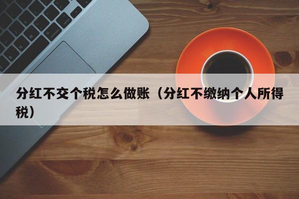 分红不交个税怎么做账(分红不缴纳个人所得税)
