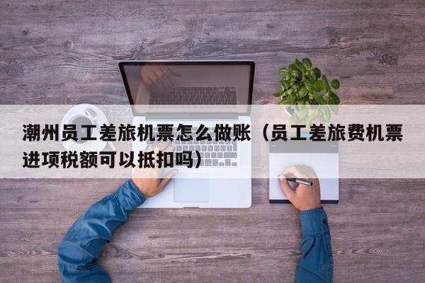潮州员工差旅机票怎么做账(员工差旅费机票进项税额可以抵扣吗)