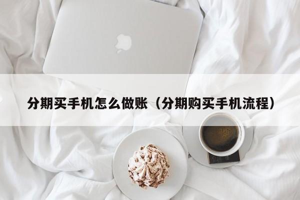 分期买手机怎么做账(分期购买手机流程)