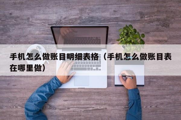 手机怎么做账目明细表格(手机怎么做账目表在哪里做)