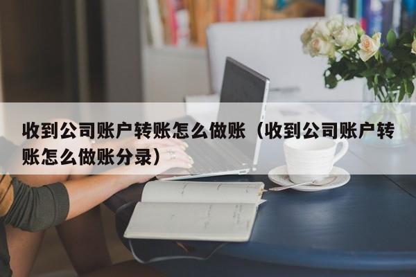 收到公司账户转账怎么做账(收到公司账户转账怎么做账分录)