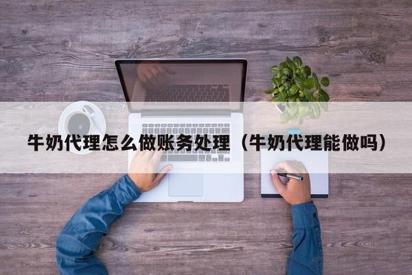牛奶代理怎么做账务处理(牛奶代理能做吗)