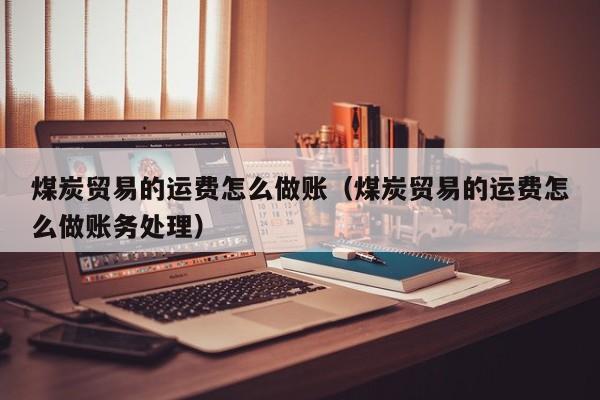煤炭贸易的运费怎么做账(煤炭贸易的运费怎么做账务处理)