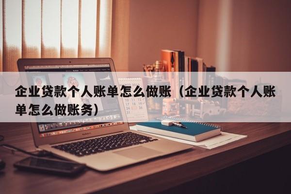 企业贷款个人账单怎么做账(企业贷款个人账单怎么做账务)