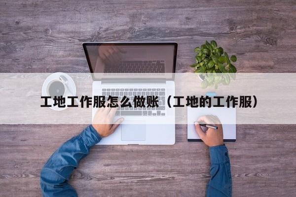 工地工作服怎么做账(工地的工作服)