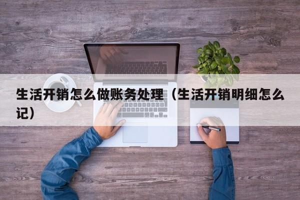 生活开销怎么做账务处理(生活开销明细怎么记)