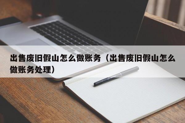 出售废旧假山怎么做账务(出售废旧假山怎么做账务处理)